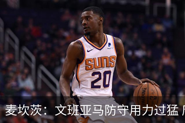 麦坎茨：文班亚马防守用力过猛 唐斯也是状元秀&对位时他占据优势